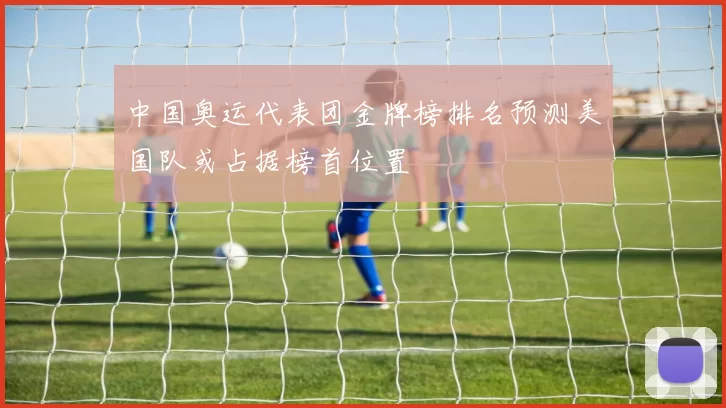 中国奥运代表团金牌榜排名预测美国队或占据榜首位置