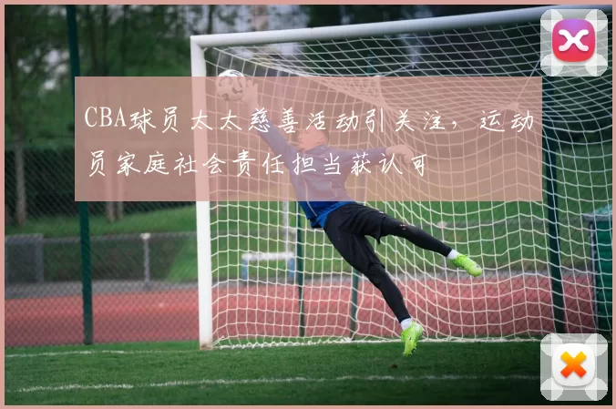 CBA球员太太慈善活动引关注，运动员家庭社会责任担当获认可
