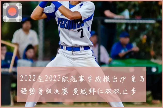 2022至2023欧冠赛季战报出炉 皇马强势晋级决赛 曼城拜仁双双止步