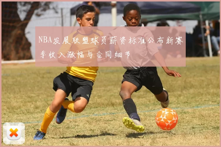 NBA发展联盟球员薪资标准公布新赛季收入涨幅与合同细节