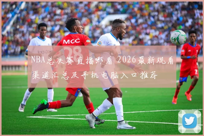 NBA总决赛直播哪看 2026最新观看渠道汇总及手机电脑入口推荐