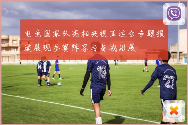 电竞国家队亮相央视亚运会专题报道展现参赛阵容与备战进展