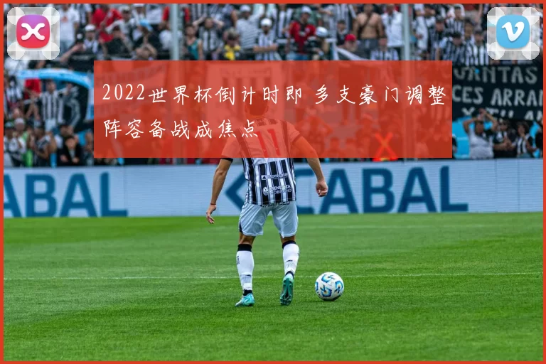 2022世界杯倒计时即 多支豪门调整阵容备战成焦点