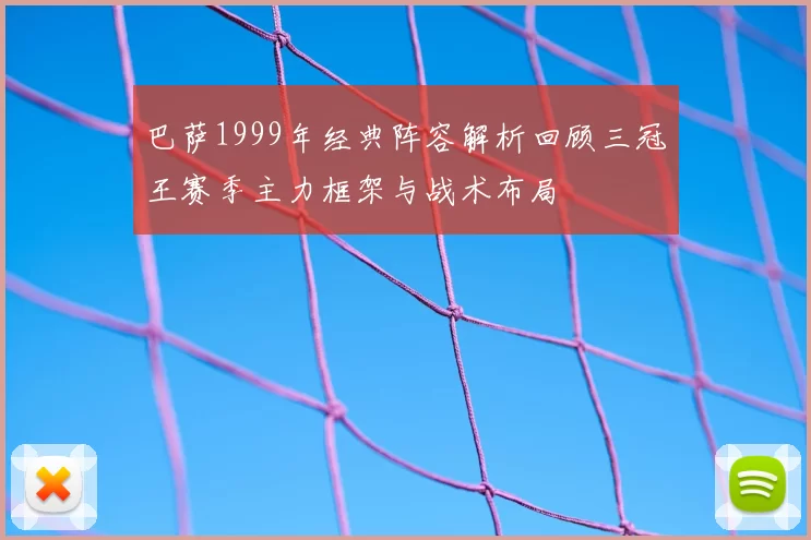 巴萨1999年经典阵容解析回顾三冠王赛季主力框架与战术布局