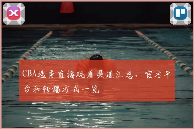 CBA选秀直播观看渠道汇总，官方平台和转播方式一览