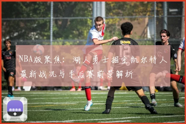 NBA版聚焦：湖人勇士掘金凯尔特人最新战况与季后赛前景解析