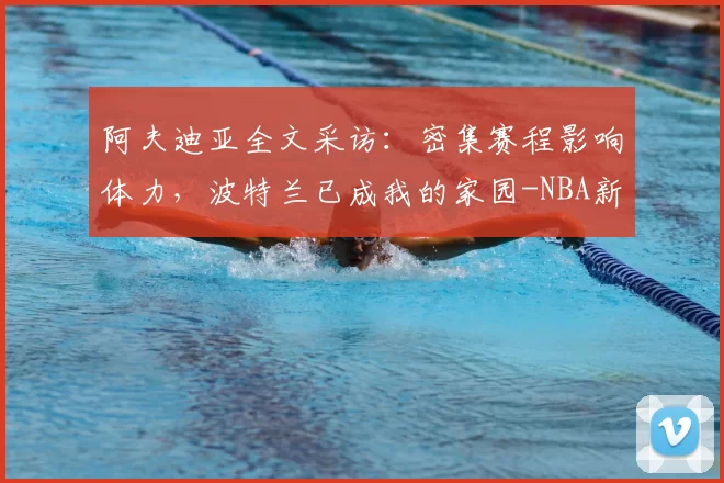 阿夫迪亚全文采访：密集赛程影响体力，波特兰已成我的家园-NBA新闻