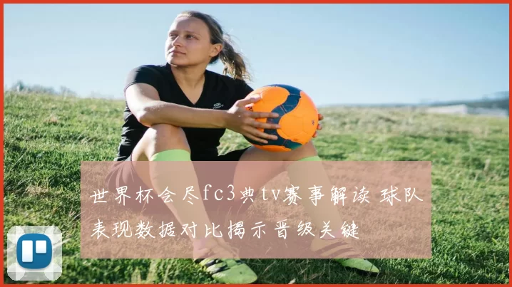世界杯会尽fc3典tv赛事解读 球队表现数据对比揭示晋级关键