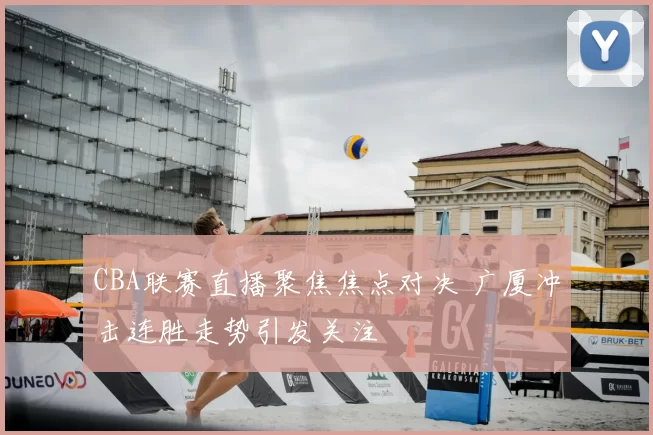 CBA联赛直播聚焦焦点对决 广厦冲击连胜走势引发关注