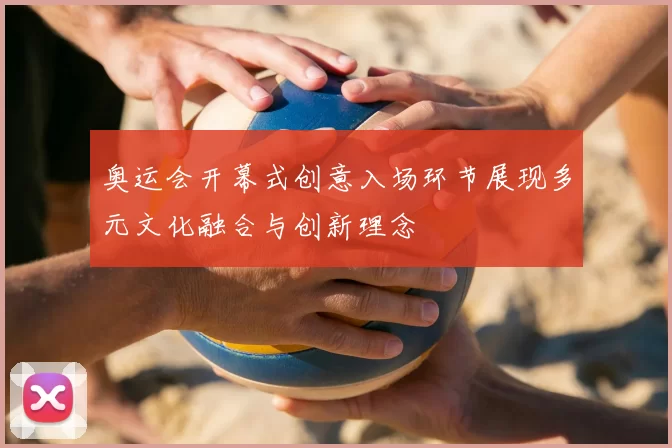 奥运会开幕式创意入场环节展现多元文化融合与创新理念