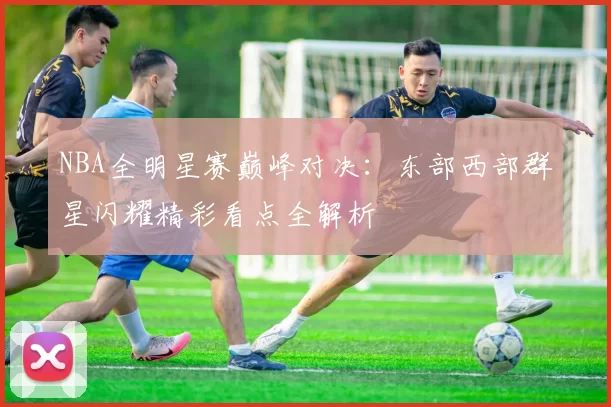 NBA全明星赛巅峰对决:东部西部群星闪耀精彩看点全解析