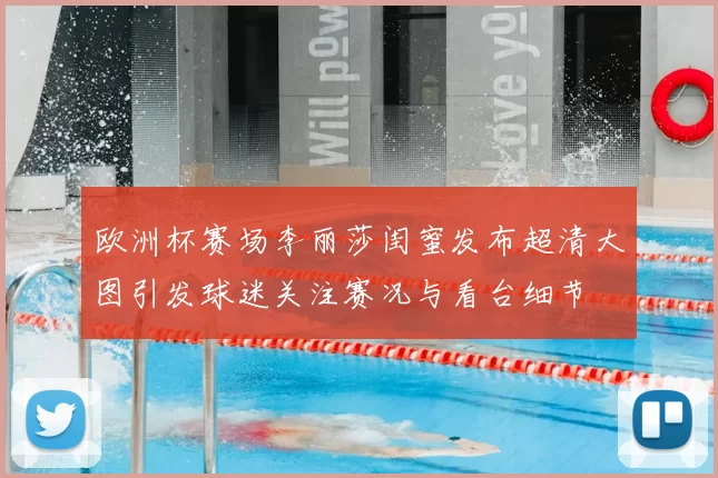 欧洲杯赛场李丽莎闺蜜发布超清大图引发球迷关注赛况与看台细节