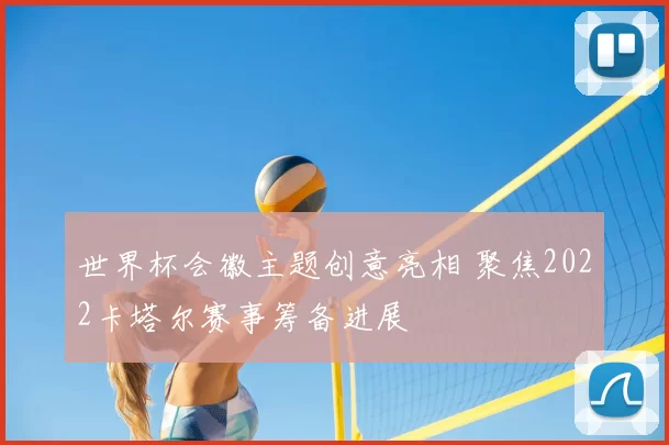 世界杯会徽主题创意亮相 聚焦2022卡塔尔赛事筹备进展