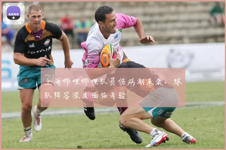 上海哔哩哔哩队员伤病潮来袭，球队阵容深度面临考验