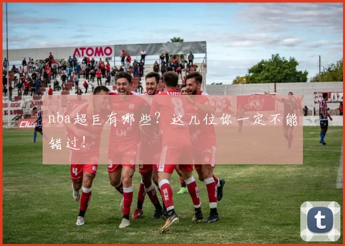 nba超巨有哪些？这几位你一定不能错过！