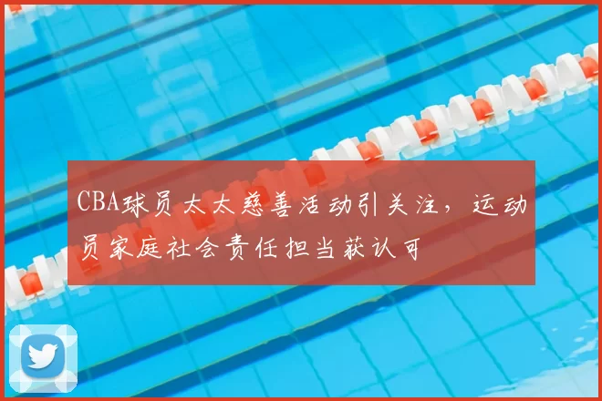 CBA球员太太慈善活动引关注，运动员家庭社会责任担当获认可