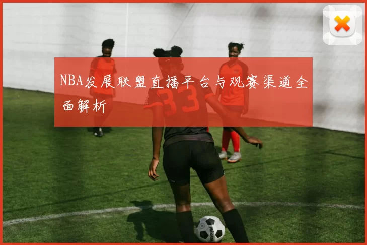 NBA发展联盟直播平台与观赛渠道全面解析