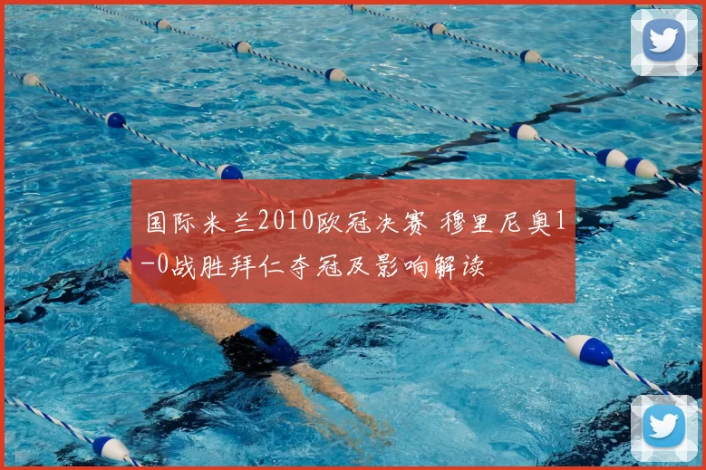 国际米兰2010欧冠决赛 穆里尼奥1-0战胜拜仁夺冠及影响解读