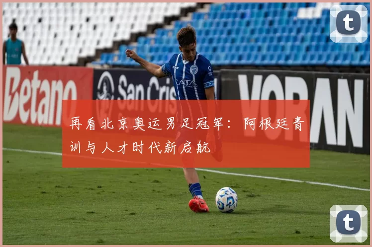 再看北京奥运男足冠军:阿根廷青训与人才时代新启航