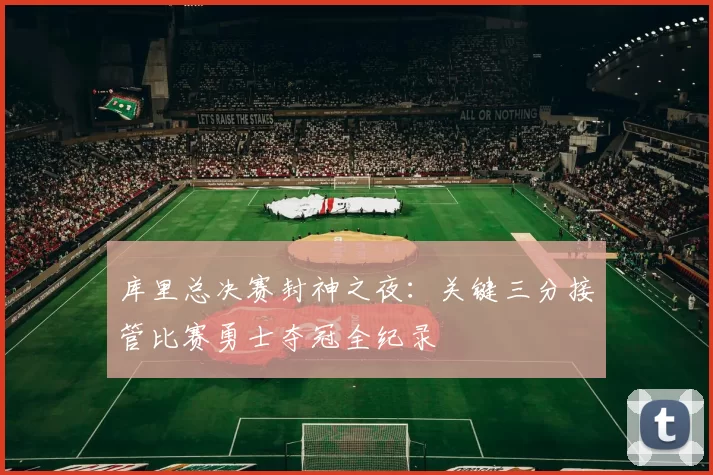 库里总决赛封神之夜：关键三分接管比赛勇士夺冠全纪录