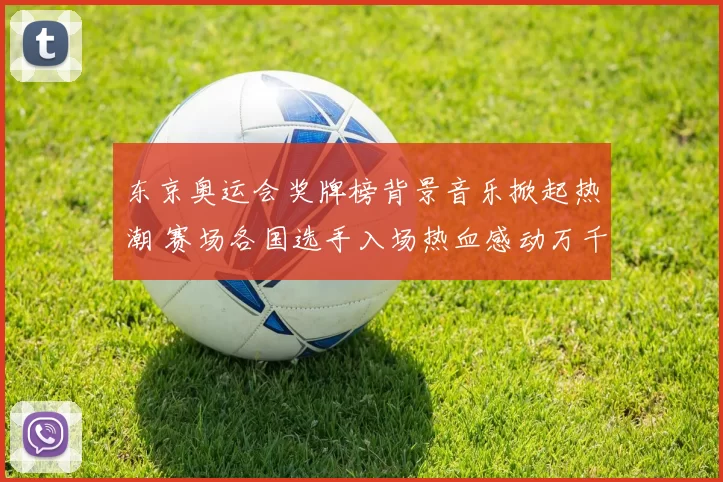 东京奥运会奖牌榜背景音乐掀起热潮 赛场各国选手入场热血感动万千