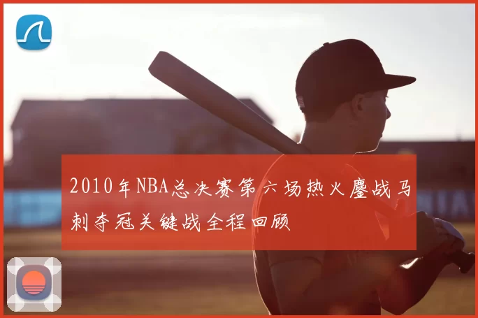 2010年NBA总决赛第六场热火鏖战马刺夺冠关键战全程回顾