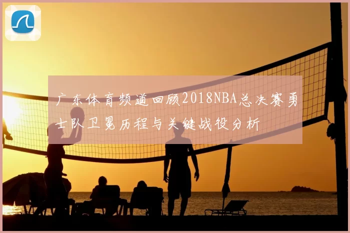 广东体育频道回顾2018NBA总决赛勇士队卫冕历程与关键战役分析