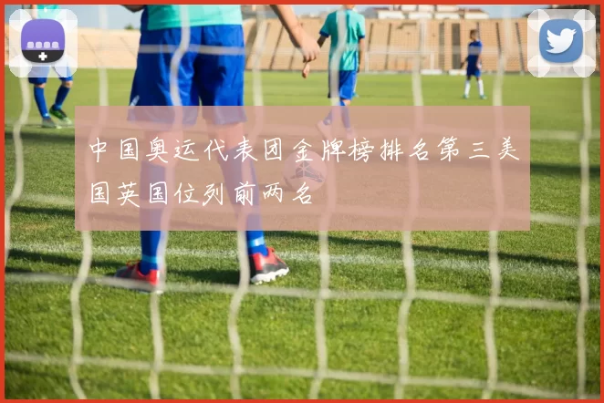 中国奥运代表团金牌榜排名第三美国英国位列前两名