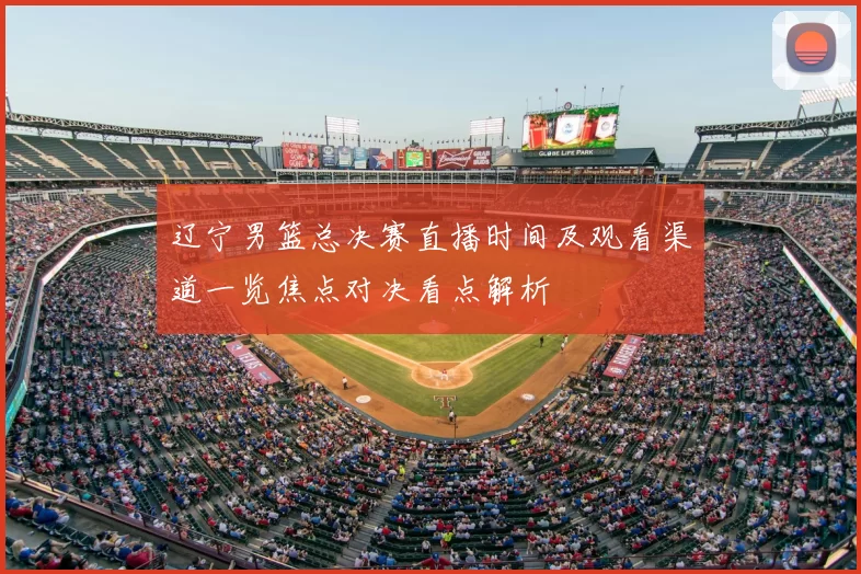 辽宁男篮总决赛直播时间及观看渠道一览焦点对决看点解析