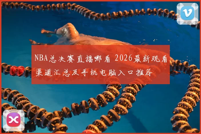 NBA总决赛直播哪看 2026最新观看渠道汇总及手机电脑入口推荐