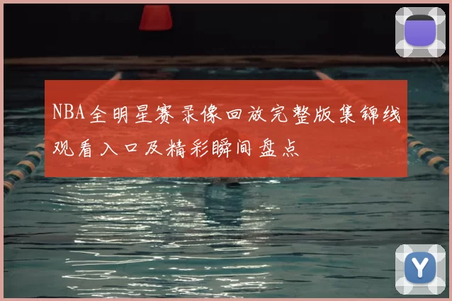 NBA全明星赛录像回放完整版集锦线观看入口及精彩瞬间盘点
