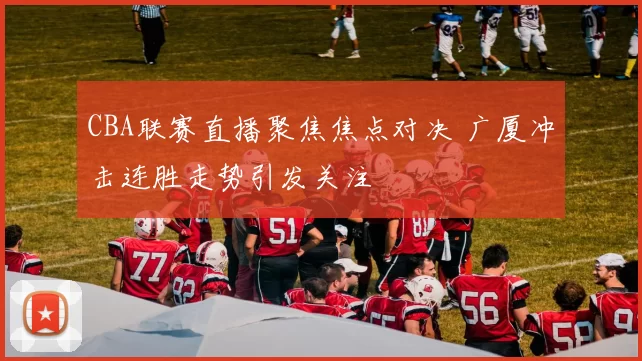 CBA联赛直播聚焦焦点对决 广厦冲击连胜走势引发关注