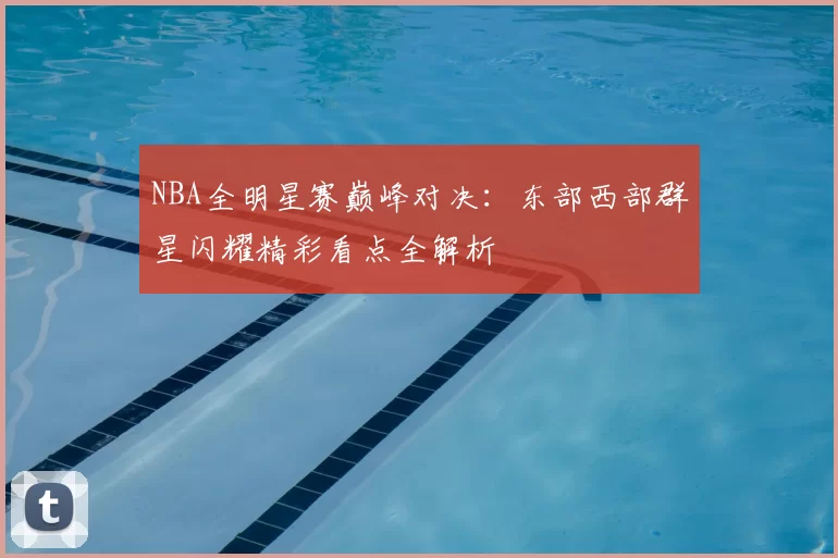 NBA全明星赛巅峰对决:东部西部群星闪耀精彩看点全解析