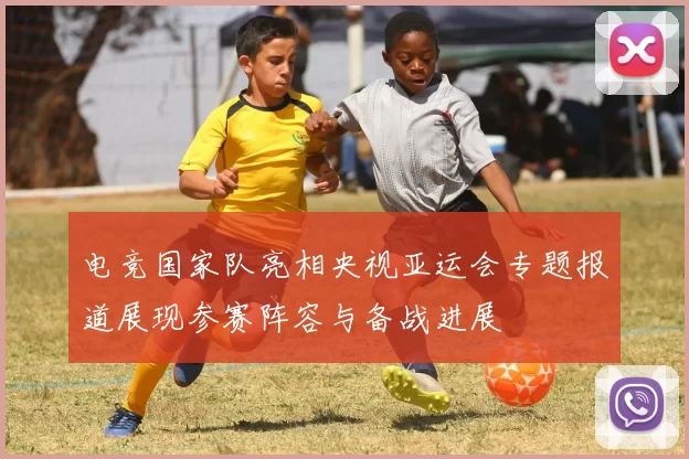 电竞国家队亮相央视亚运会专题报道展现参赛阵容与备战进展