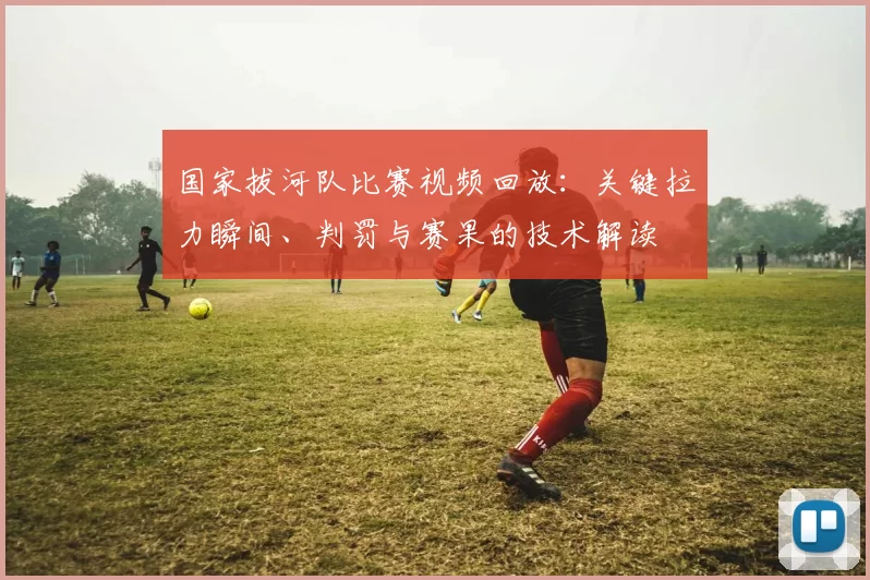 国家拔河队比赛视频回放：关键拉力瞬间、判罚与赛果的技术解读