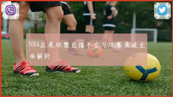 NBA发展联盟直播平台与观赛渠道全面解析