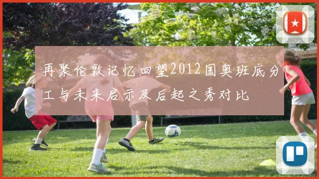 再聚伦敦记忆回望2012国奥班底分工与未来启示及后起之秀对比