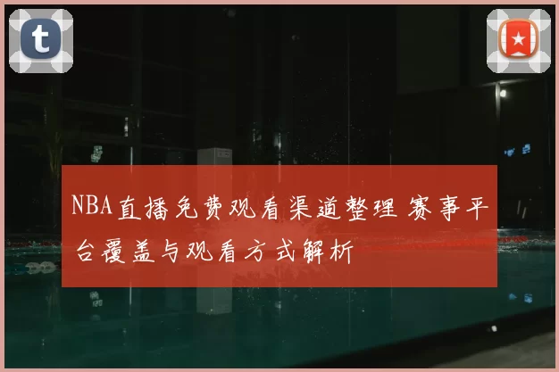 NBA直播免费观看渠道整理 赛事平台覆盖与观看方式解析