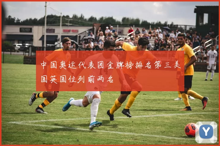 中国奥运代表团金牌榜排名第三美国英国位列前两名