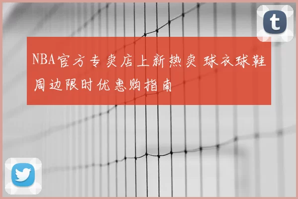 NBA官方专卖店上新热卖 球衣球鞋周边限时优惠购指南