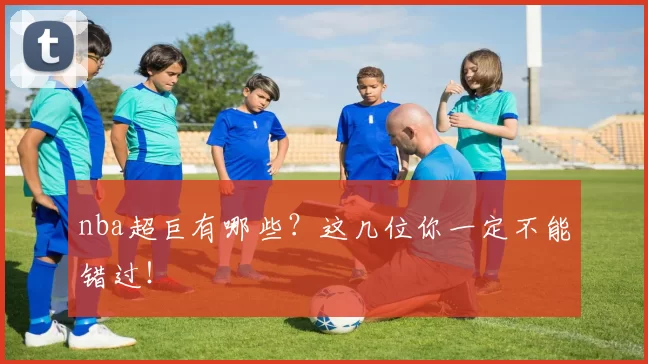 nba超巨有哪些？这几位你一定不能错过！