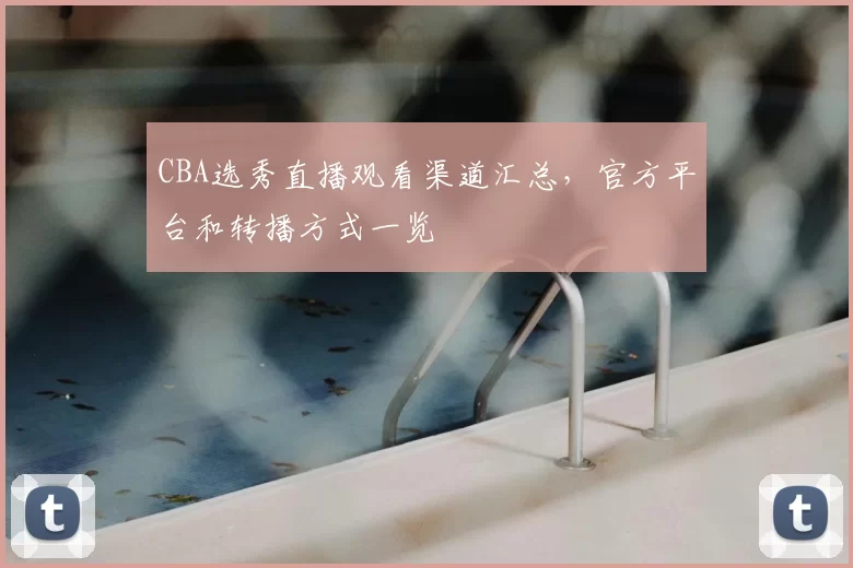 CBA选秀直播观看渠道汇总，官方平台和转播方式一览