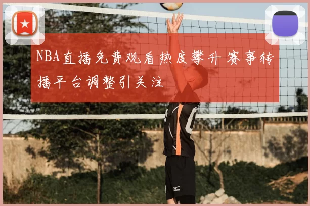 NBA直播免费观看热度攀升 赛事转播平台调整引关注