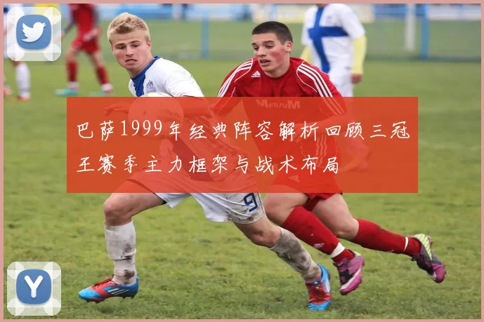 巴萨1999年经典阵容解析回顾三冠王赛季主力框架与战术布局
