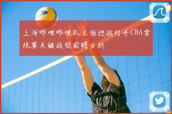 上海哔哩哔哩队主场迎战对手CBA常规赛关键战役前瞻分析