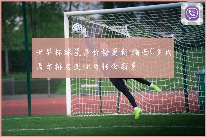 世界杯球星身价榜更新 梅西C罗内马尔排名变化与转会前景