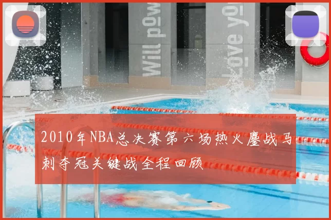 2010年NBA总决赛第六场热火鏖战马刺夺冠关键战全程回顾