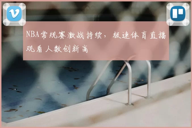 NBA常规赛激战持续，极速体育直播观看人数创新高
