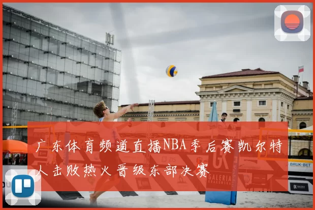 广东体育频道直播NBA季后赛凯尔特人击败热火晋级东部决赛