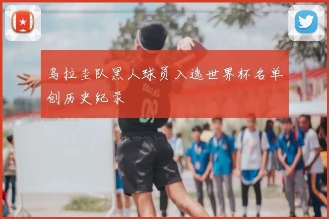 乌拉圭队黑人球员入选世界杯名单创历史纪录